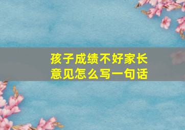 孩子成绩不好家长意见怎么写一句话