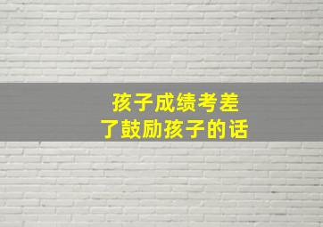 孩子成绩考差了鼓励孩子的话