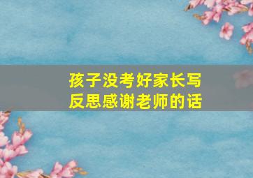 孩子没考好家长写反思感谢老师的话