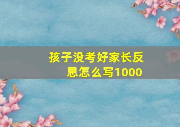 孩子没考好家长反思怎么写1000