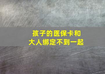 孩子的医保卡和大人绑定不到一起