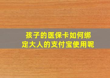 孩子的医保卡如何绑定大人的支付宝使用呢