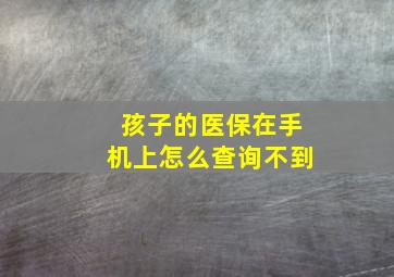 孩子的医保在手机上怎么查询不到