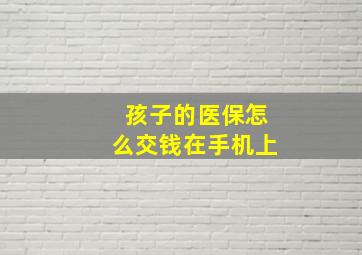 孩子的医保怎么交钱在手机上