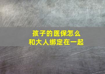 孩子的医保怎么和大人绑定在一起