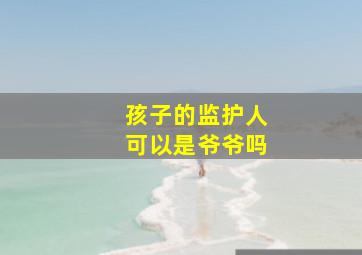 孩子的监护人可以是爷爷吗