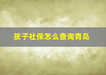 孩子社保怎么查询青岛