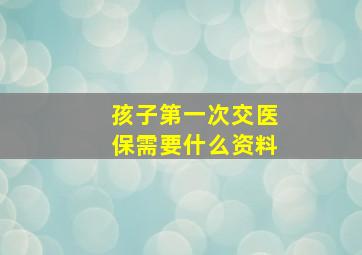 孩子第一次交医保需要什么资料