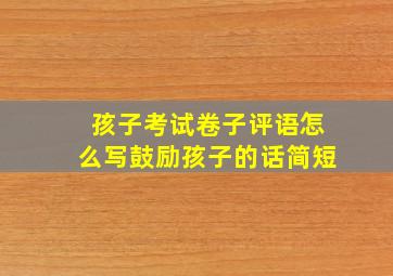 孩子考试卷子评语怎么写鼓励孩子的话简短