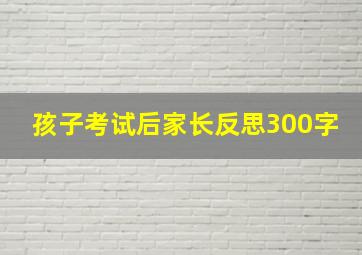 孩子考试后家长反思300字