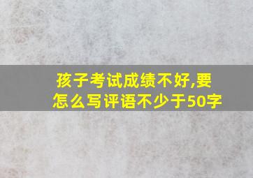 孩子考试成绩不好,要怎么写评语不少于50字