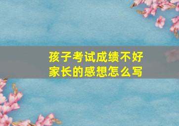 孩子考试成绩不好家长的感想怎么写