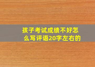 孩子考试成绩不好怎么写评语20字左右的