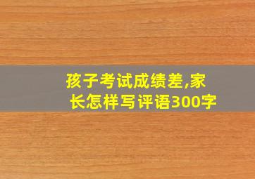 孩子考试成绩差,家长怎样写评语300字