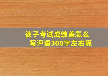 孩子考试成绩差怎么写评语300字左右呢