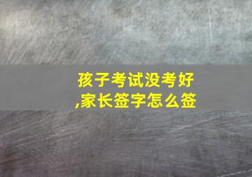 孩子考试没考好,家长签字怎么签