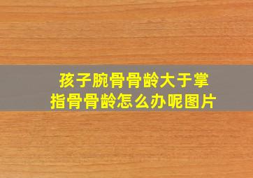 孩子腕骨骨龄大于掌指骨骨龄怎么办呢图片