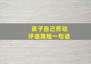 孩子自己劳动评语简短一句话