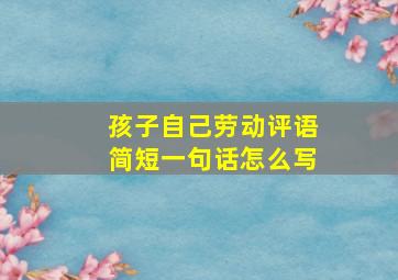 孩子自己劳动评语简短一句话怎么写