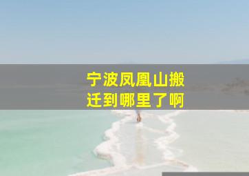 宁波凤凰山搬迁到哪里了啊