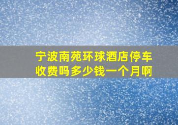 宁波南苑环球酒店停车收费吗多少钱一个月啊