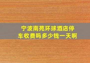 宁波南苑环球酒店停车收费吗多少钱一天啊