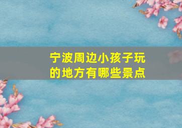 宁波周边小孩子玩的地方有哪些景点