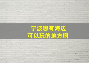 宁波哪有海边可以玩的地方啊