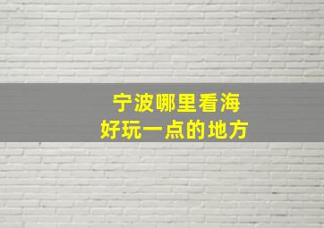 宁波哪里看海好玩一点的地方