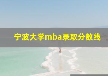 宁波大学mba录取分数线