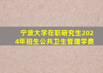 宁波大学在职研究生2024年招生公共卫生管理学费