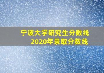 宁波大学研究生分数线2020年录取分数线