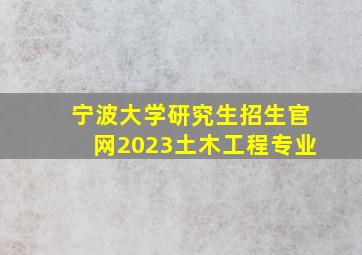 宁波大学研究生招生官网2023土木工程专业