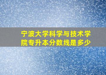 宁波大学科学与技术学院专升本分数线是多少