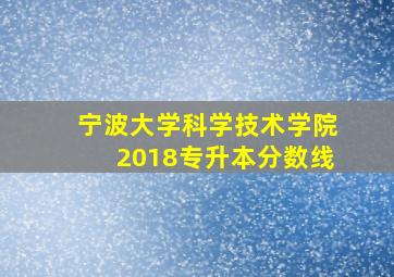 宁波大学科学技术学院2018专升本分数线