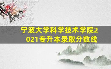 宁波大学科学技术学院2021专升本录取分数线