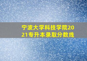 宁波大学科技学院2021专升本录取分数线