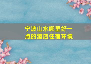 宁波山水哪里好一点的酒店住宿环境