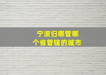 宁波归哪管哪个省管辖的城市