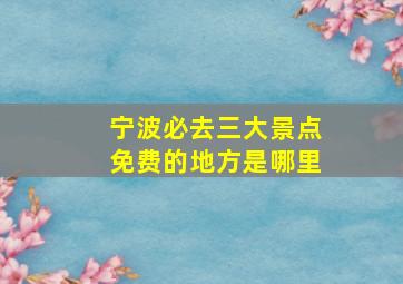 宁波必去三大景点免费的地方是哪里