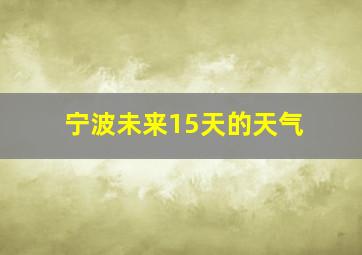 宁波未来15天的天气