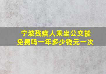 宁波残疾人乘坐公交能免费吗一年多少钱元一次