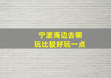 宁波海边去哪玩比较好玩一点