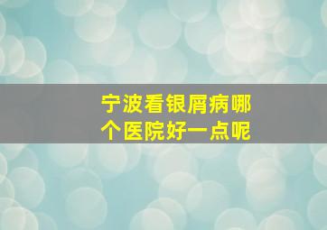 宁波看银屑病哪个医院好一点呢