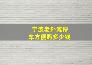 宁波老外滩停车方便吗多少钱