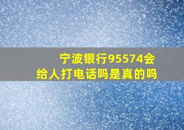 宁波银行95574会给人打电话吗是真的吗