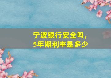 宁波银行安全吗,5年期利率是多少