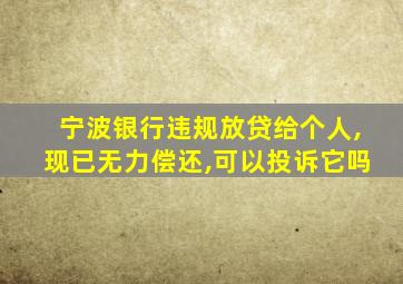 宁波银行违规放贷给个人,现已无力偿还,可以投诉它吗