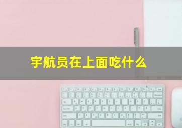 宇航员在上面吃什么