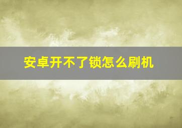 安卓开不了锁怎么刷机